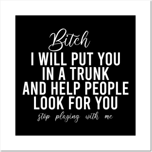 Bitch I Will Put You In A Trunk And Help People Look For You Stop Playing With Me - Funny Sayings Posters and Art